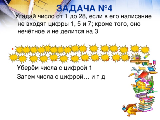 ЗАДАЧА №4  Угадай число от 1 до 28, если в его написание не входят цифры 1, 5 и 7; кроме того, оно нечётное и не делится на 3  1 2 3 4 5 6 7 8 9 10 11 12 13 14 15 16  17 18 19 20 21 22 23 24 25 26 27 28  Уберём числа с цифрой 1  Затем числа с цифрой… и т д