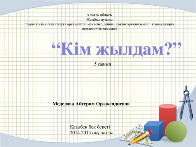 Алматы облысы  Жамбыл ауданы  “Қазыбек бек бекетіндегі орта мектеп мектепке дейінгі шағын орталығымен” коммуналдық мемлекеттік мекемесі  “ Кім жылдам?” 5 сынып Меделова Айгерим Оразкелдиевна Қазыбек бек бекеті 2014-2015 оқу жылы