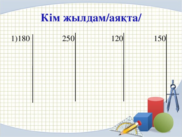 Кім жылдам/аяқта/ 1)180 250 120 150