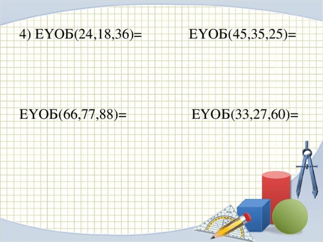 4) ЕҮОБ(24,18,36)= ЕҮОБ(45,35,25)= ЕҮОБ(66,77,88)= ЕҮОБ(33,27,60)=