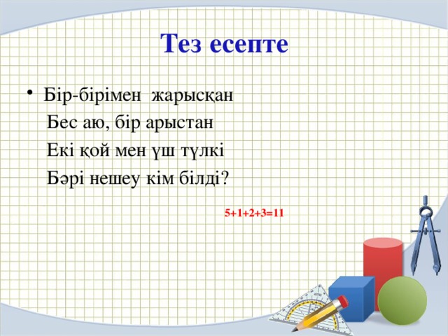 Тез есепте Бір-бірімен жарысқан  Бес аю, бір арыстан  Екі қой мен үш түлкі  Бәрі нешеу кім білді? 5+1+2+3=11