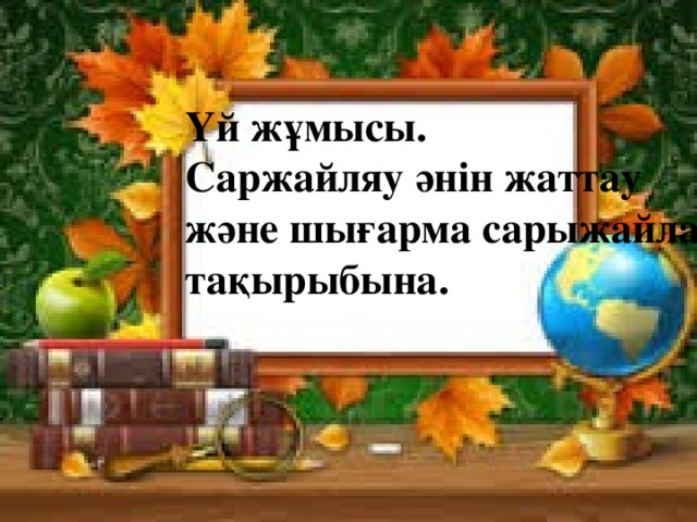 Үй жұмысы.  Саржайляу әнін жаттау және шығарма сарыжайлау тақырыбына.