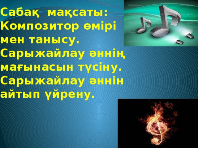 Сабақ мақсаты:  Композитор өмірі мен танысу.  Сарыжайлау әннің мағынасын түсіну.  Сарыжайлау әннін айтып үйрену.