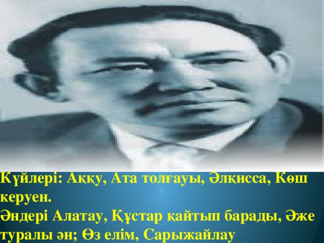 Күйлері: Аққу, Ата толғауы, Әлқисса, Көш керуен.  Әндері Алатау, Құстар қайтып барады, Әже туралы ән; Өз елім, Сарыжайлау