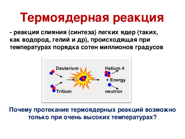 Термоядерная реакция - реакция слияния (синтеза) легких ядер (таких, как водород, гелий и др), происходящая при температурах порядка сотен миллионов градусов Почему протекание термоядерных реакций возможно только при очень высоких температурах?