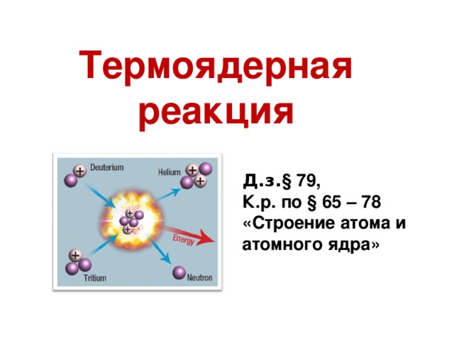 Физика - 9 Термоядерная реакция Д.з. § 79, К.р. по § 65 – 78 «Строение атома и атомного ядра»