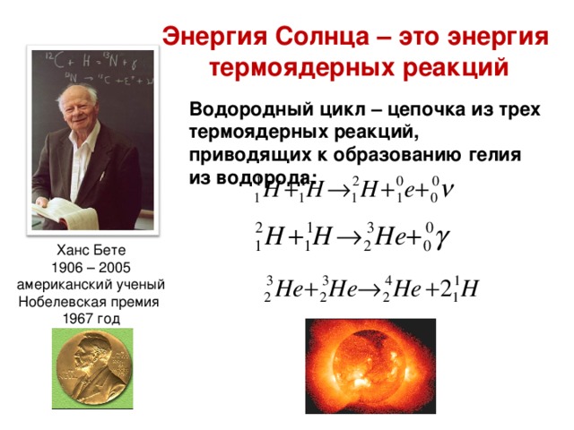 Энергия Солнца – это энергия термоядерных реакций Водородный цикл – цепочка из трех термоядерных реакций, приводящих к образованию гелия из водорода: Ханс Бете 1906 – 2005 американский ученый Нобелевская премия 1967 год