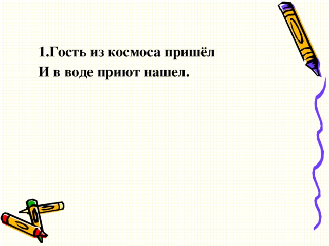 1.Гость из космоса пришёл И в воде приют нашел.