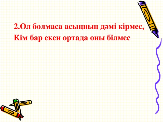 2.Ол болмаса асыңның дәмі кірмес, Кім бар екен ортада оны білмес  