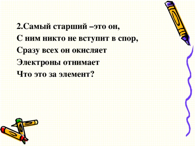 2.Самый старший –это он, С ним никто не вступит в спор, Сразу всех он окисляет Электроны отнимает Что это за элемент?  