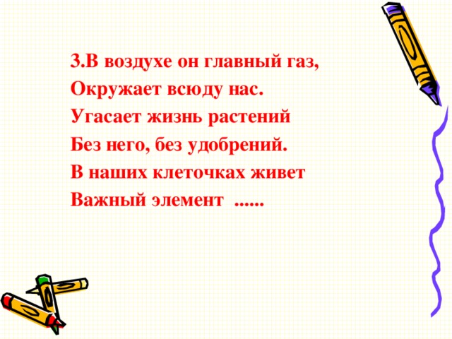 3.В воздухе он главный газ, Окружает всюду нас. Угасает жизнь растений Без него, без удобрений. В наших клеточках живет Важный элемент ......