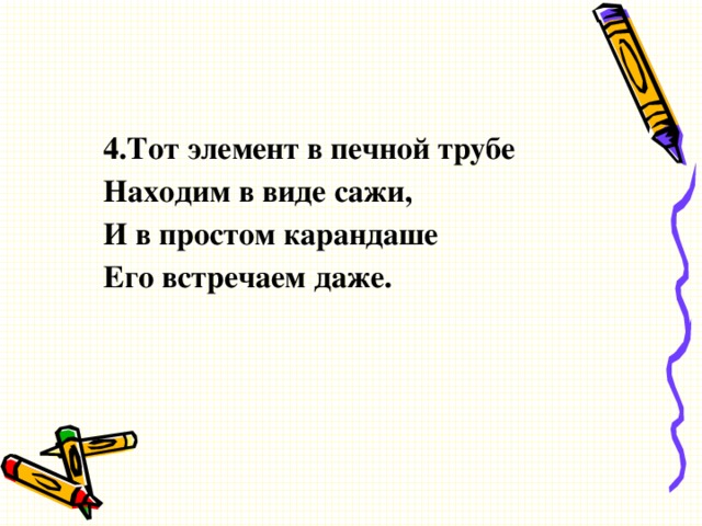 4.Тот элемент в печной трубе Находим в виде сажи, И в простом карандаше Его встречаем даже.