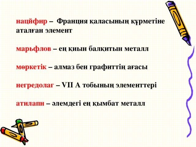 нацйфир – Франция қаласының құрметіне аталған элемент  марьфлов – ең қиын балқитын металл  мөркетік – алмаз бен графиттің ағасы  негредолаг – VII А тобының элементтері  атилапн – әлемдегі ең қымбат металл