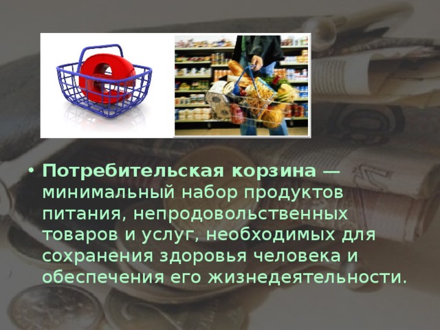 Потребительская корзина  — минимальный набор продуктов питания, непродовольственных товаров и услуг, необходимых для сохранения здоровья человека и обеспечения его жизнедеятельности.