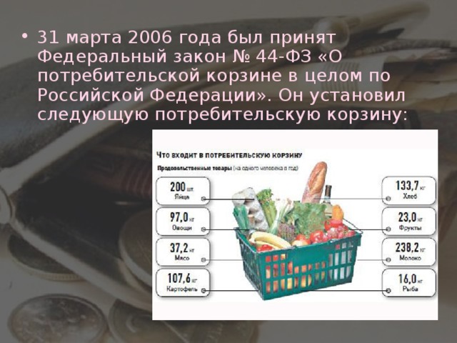 31 марта 2006 года был принят Федеральный закон № 44-ФЗ «О потребительской корзине в целом по Российской Федерации». Он установил следующую потребительскую корзину: