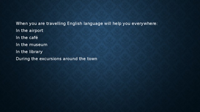 When you are travelling English language will help you everywhere: In the airport In the café In the museum In the library During the excursions around the town