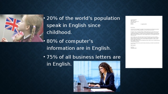 20% of the world’s population speak in English since childhood. 80% of computer’s information are in English. 75% of all business letters are in English.
