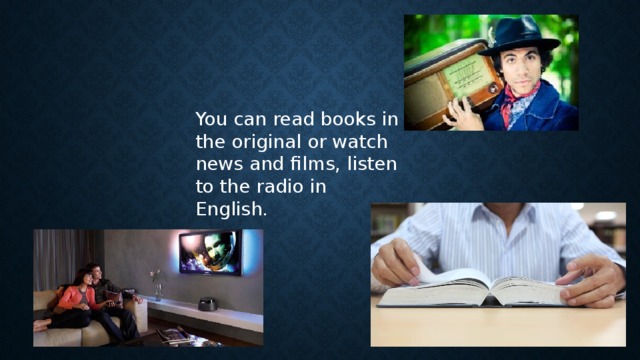 You can read books in the original or watch news and films, listen to the radio in English.