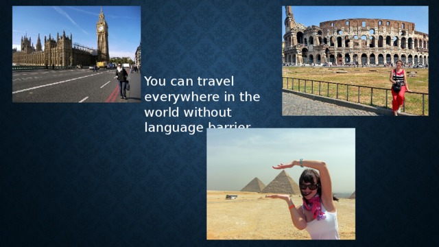 You can travel everywhere in the world without language barrier.