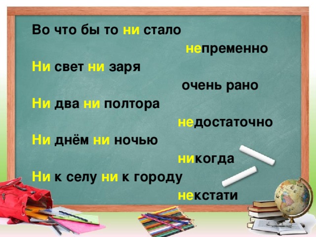 Во что бы то ни стало  не пременно Ни свет ни заря  очень рано Ни два ни полтора  не достаточно Ни днём ни  ночью  ни когда Ни к селу ни к городу  не кстати