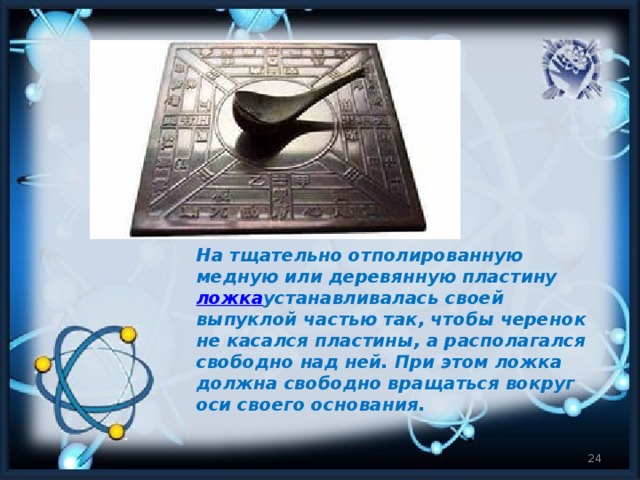 На тщательно отполированную медную или деревянную пластину  ложка устанавливалась своей выпуклой частью так, чтобы черенок не касался пластины, а располагался свободно над ней. При этом ложка должна свободно вращаться вокруг оси своего основания.