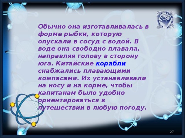 Обычно она изготавливалась в форме рыбки, которую опускали в сосуд с водой. В воде она свободно плавала, направляя голову в сторону юга. Китайские  корабли снабжались плавающими компасами. Их устанавливали на носу и на корме, чтобы капитанам было удобно ориентироваться в путешествии в любую погоду.