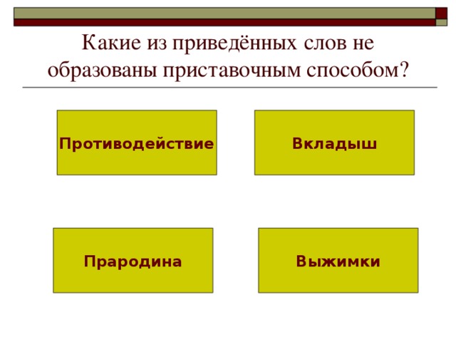 Какие из приведённых слов не образованы приставочным способом? Противодействие Вкладыш Прародина Выжимки