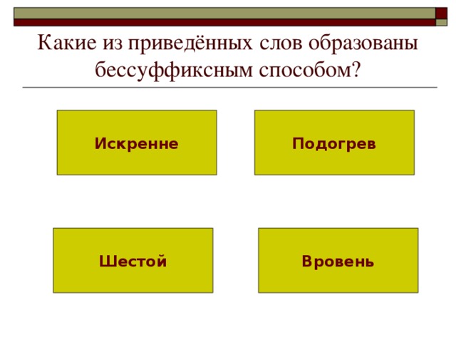 Какие из приведённых слов образованы бессуффиксным способом? Искренне Подогрев Шестой Вровень