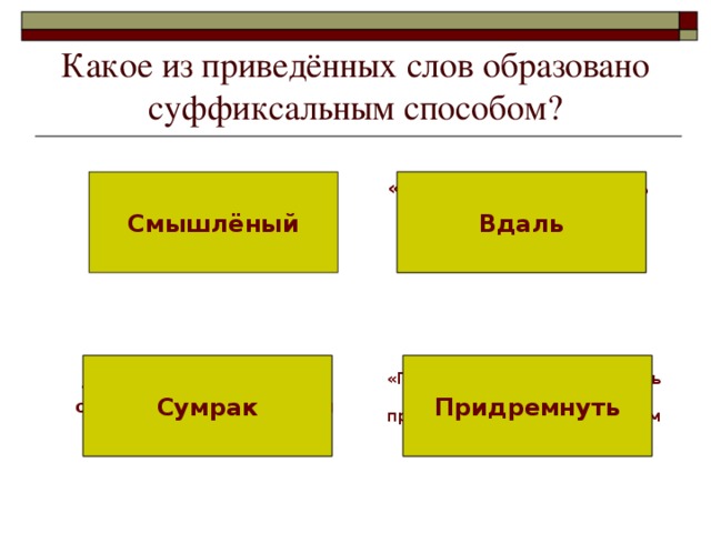 Какое из приведённых слов образовано суффиксальным способом? «Вдаль» образовалось от «вдалеке» бессуффиксным способом Вдаль Смышлёный «Придремнуть» образовалось от дремать приставочно-суффиксальным способом «Сумрак» образовалось от «мрак» приставочным способом Сумрак Придремнуть