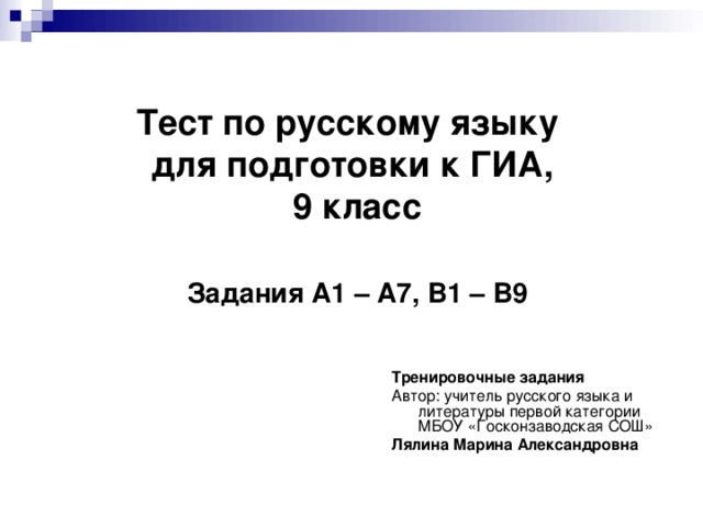 Тест по русскому языку  для подготовки к ГИА,  9 класс    Задания А1 – А7, В1 – В9    Тренировочные задания  Автор: учитель русского языка и литературы первой категории МБОУ «Госконзаводская СОШ» Лялина Марина Александровна