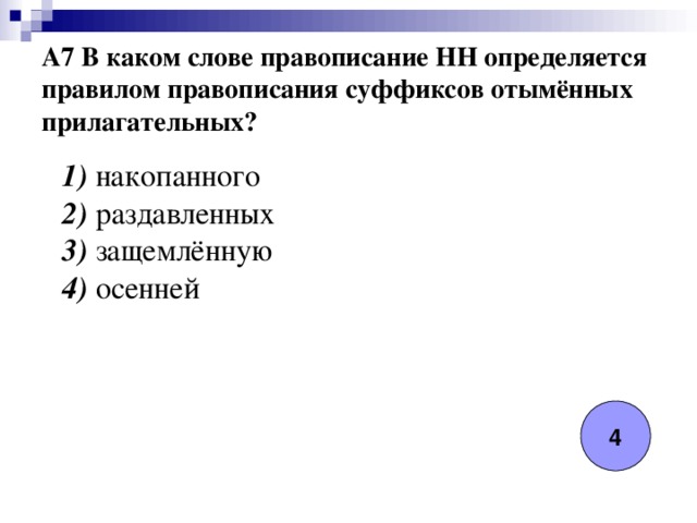 A7 В каком слове правописание НН определяется правилом правописания суффиксов отымённых прилагательных?  1) накопанного  2) раздавленных  3) защемлённую  4) осенней 4