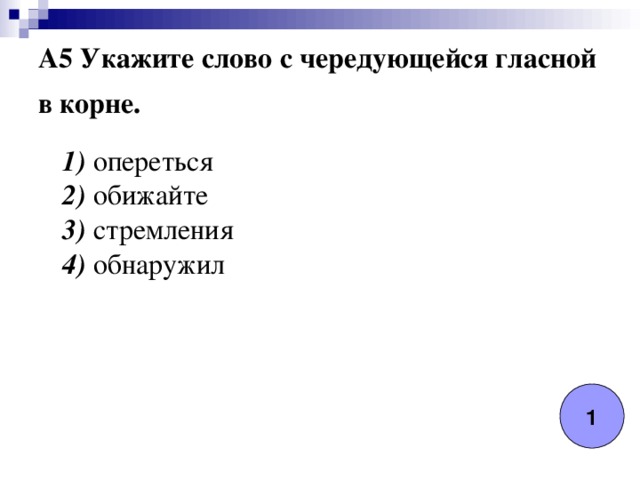 A5 Укажите слово с чередующейся гласной в корне. 1) опереться  2) обижайте  3) стремления  4) обнаружил 1