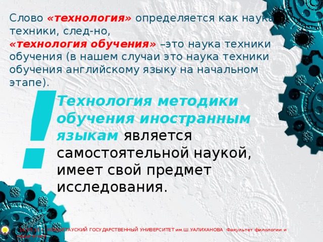 Слово «технология» определяется как наука техники, след-но, «технология обучения» –это наука техники обучения (в нашем случаи это наука техники обучения английскому языку на начальном этапе). !   Технология методики обучения иностранным языкам является самостоятельной наукой, имеет свой предмет исследования.  14.05.15 г. КОКШЕТАУСКИЙ ГОСУДАРСТВЕННЫЙ УНИВЕРСИТЕТ им.Ш.УАЛИХАНОВА Факультет филологии и педагогики