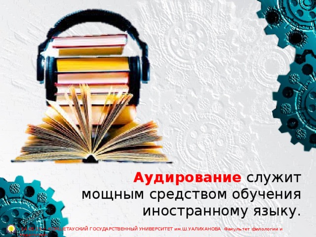 Аудирование служит мощным средством обучения иностранному языку.  14.05.15 г. КОКШЕТАУСКИЙ ГОСУДАРСТВЕННЫЙ УНИВЕРСИТЕТ им.Ш.УАЛИХАНОВА Факультет филологии и педагогики