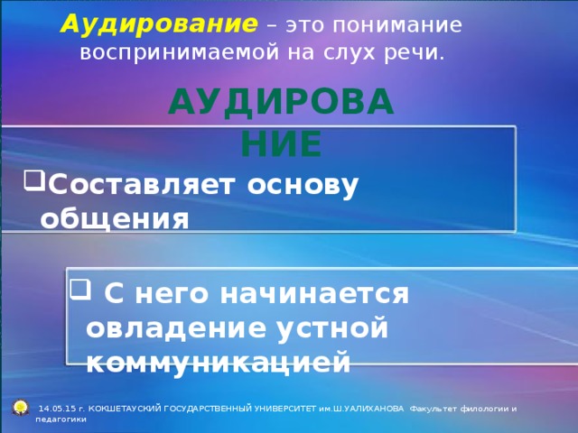 Аудирование – это понимание воспринимаемой на слух речи. Аудирование Составляет основу общения  С него начинается овладение устной коммуникацией  14.05.15 г. КОКШЕТАУСКИЙ ГОСУДАРСТВЕННЫЙ УНИВЕРСИТЕТ им.Ш.УАЛИХАНОВА Факультет филологии и педагогики