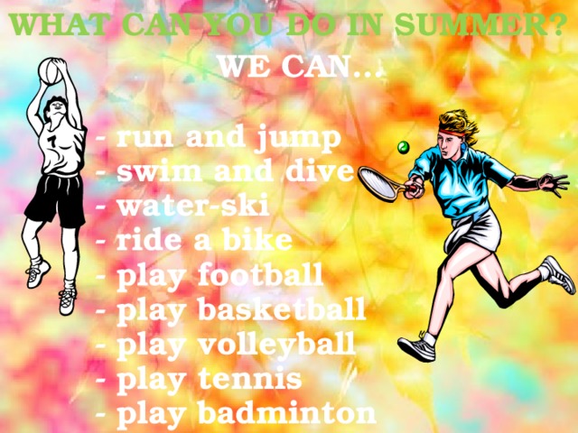 WHAT CAN YOU DO IN SUMMER? WE CAN…  - run and jump - swim and dive - water-ski - ride a bike - play football - play basketball - play volleyball - play tennis - play badminton