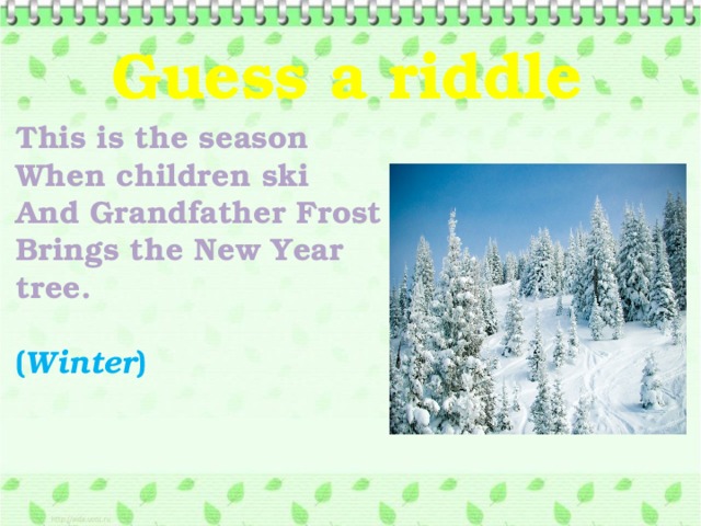 Guess a riddle   This is the season When children ski And Grandfather Frost Brings the New Year tree.  ( Winter )