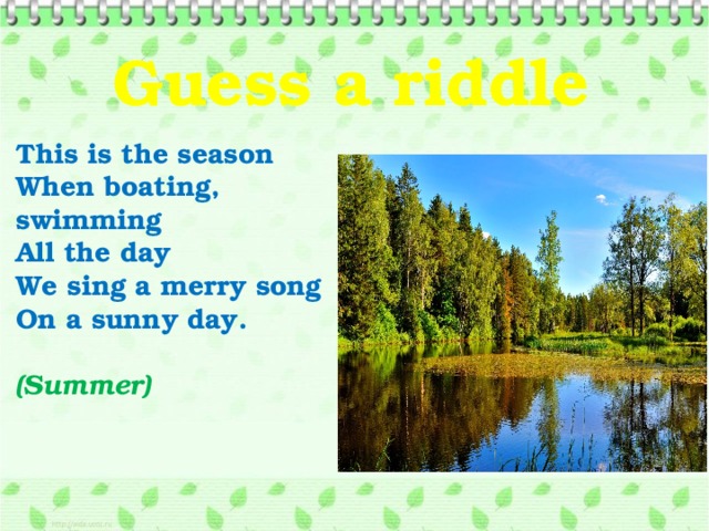 Guess a riddle   This is the season When boating, swimming All the day We sing a merry song On a sunny day.  (Summer)