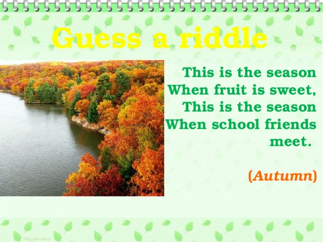 Guess a riddle   This is the season  When fruit is sweet,  This is the season  When school friends meet.  ( Autumn )