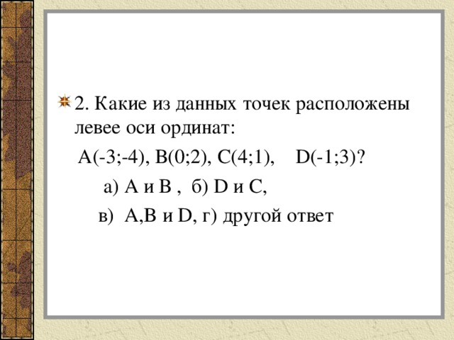 ТЕСТ Чтобы построить координатные прямые х и у, их проводят  а) параллельно друг другу  б) перпендикулярно друг другу 2. Горизонтальную прямую обозначают  а) х  б) у 3. Координатную прямую у называют  а) осью абсцисс  б) осью ординат 4.Дана точка А(-2;4). Число -2 является  а) ординатой точки  б) абсциссой точки 5. Точка О называется  а) начало отсчет  б) начало координат 6. К какой четверти относится точка, если абсцисса отрицательна, ордината положительна?  а) 1 четверть  б) 2 четверть  в) 3 четверть  г) 4 четверть 7. Как называется расстояние от нулевого меридиана до заданной точки, выраженное в градусах?  а) долгота  б) широта 8.Дана точка А(0;-8).На какой координатной оси находится т.А?  а) на оси Х  б) на оси У УЧИТЕЛЬ: сверьте свои ответы с ответами на экране и оцените свою работу, оценку поставьте в «Рабочую карту». После выполнения теста проверка на этом слайде