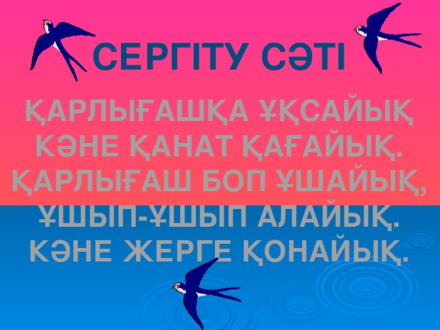 СЕРГІТУ СӘТІ  ҚАРЛЫҒАШҚА ҰҚСАЙЫҚ КӘНЕ ҚАНАТ ҚАҒАЙЫҚ. ҚАРЛЫҒАШ БОП ҰШАЙЫҚ, ҰШЫП-ҰШЫП АЛАЙЫҚ. КӘНЕ ЖЕРГЕ ҚОНАЙЫҚ.