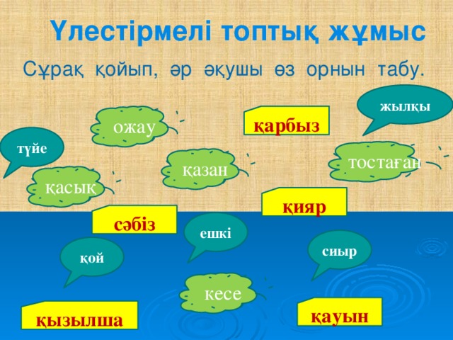 Үлестірмелі топтық жұмыс Сұрақ қойып, әр әқушы өз орнын табу. жылқы қарбыз ожау түйе тостаған қазан қасық қияр сәбіз ешкі сиыр қой кесе қауын қызылша