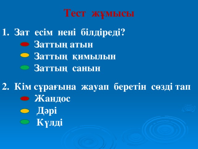 Тест жұмысы  1. Зат есім нені білдіреді?  Заттың атын  Заттың қимылын  Заттың санын  2. Кім сұрағына жауап беретін сөзді тап  Жандос  Дәрі  Күлді