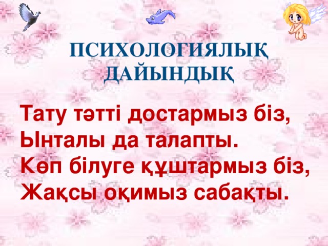 ПСИХОЛОГИЯЛЫҚ ДАЙЫНДЫҚ Тату тәтті достармыз біз, Ынталы да талапты. Көп білуге құштармыз біз, Жақсы оқимыз сабақты.