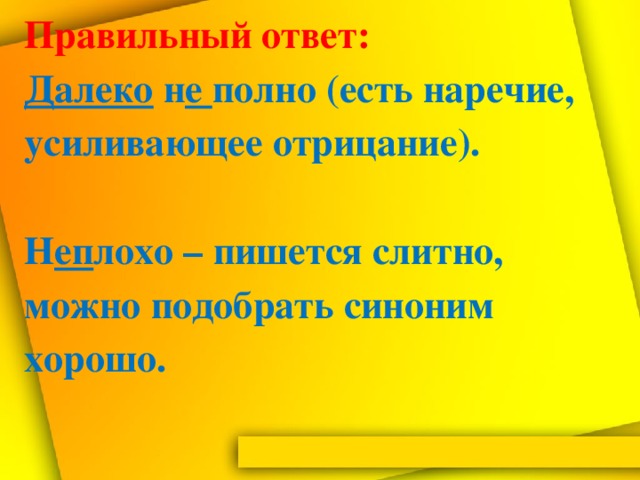 Правильный  ответ:   Далеко н е полно (есть наречие, усиливающее отрицание).    Н еп лохо – пишется слитно, можно подобрать синоним хорошо.   