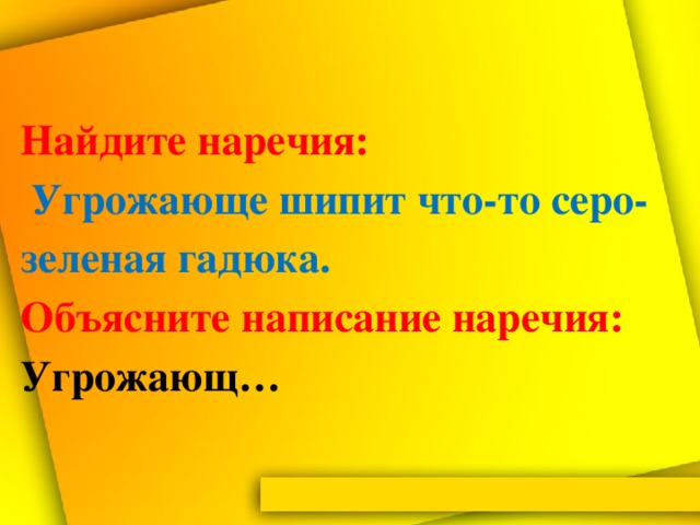 Найдите наречия:   Угрожающе шипит что-то серо-зеленая гадюка.  Объясните написание наречия: Угрожающ…