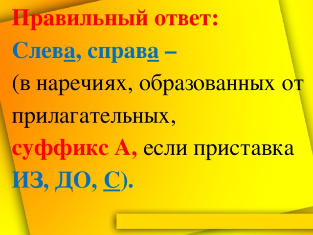 Правильный  ответ:  Cлев а , справ а –  (в наречиях, образованных от прилагательных,  суффикс А, если приставка  ИЗ, ДО, С ).