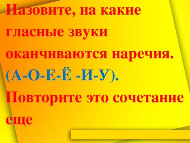 Назовите, на какие гласные звуки оканчиваются наречия. (А-О-Е-Ё -И-У). Повторите это сочетание еще