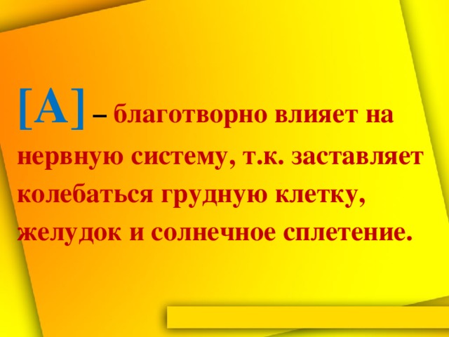 [А]  – благотворно влияет на нервную систему, т.к. заставляет колебаться грудную клетку, желудок и солнечное сплетение.