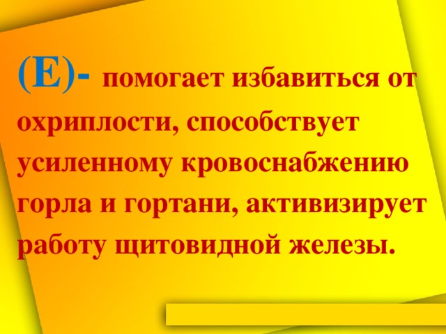 (Е)- помогает избавиться от охриплости, способствует усиленному кровоснабжению горла и гортани, активизирует работу щитовидной железы.